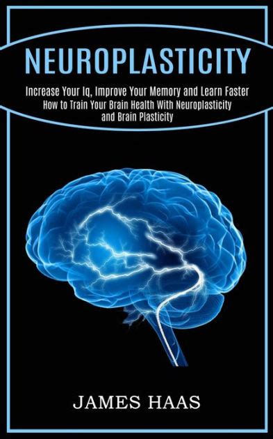 Neuroplasticity: Increase Your Iq, Improve Your Memory and Learn Faster ...