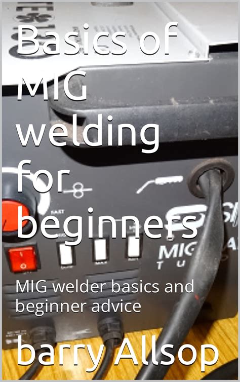 Basics of MIG welding for beginners : MIG welder basics and beginner advice by Cag mito | Goodreads