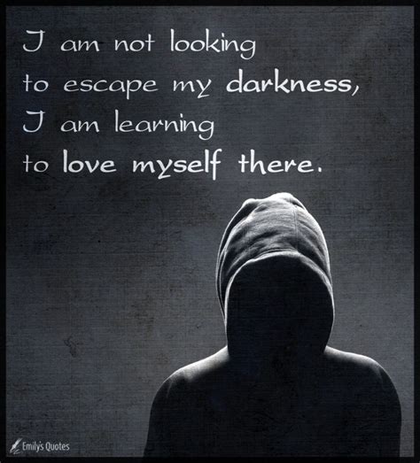 I am not looking to escape my darkness, I am learning to love myself ...