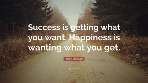 Dale Carnegie Quote: “Success is getting what you want. Happiness is wanting what you get.”