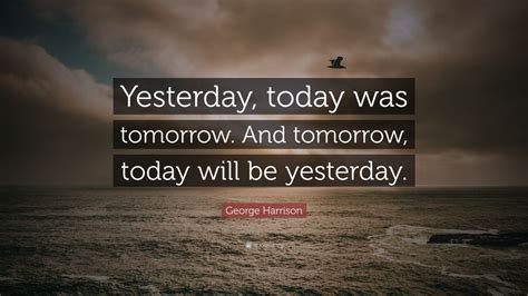 George Harrison Quote: “Yesterday, today was tomorrow. And tomorrow ...