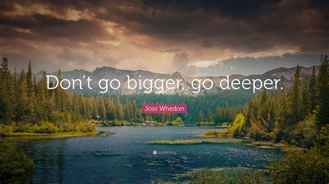 Joss Whedon Quote: “Don’t go bigger, go deeper.”