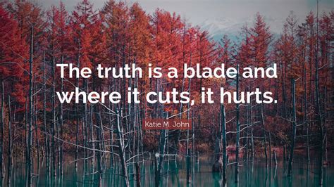 Katie M. John Quote: “The truth is a blade and where it cuts, it hurts.”