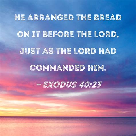 Exodus 40:23 He arranged the bread on it before the LORD, just as the LORD had commanded him.