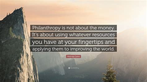 Melinda Gates Quote: “Philanthropy is not about the money. It’s about using whatever resources ...