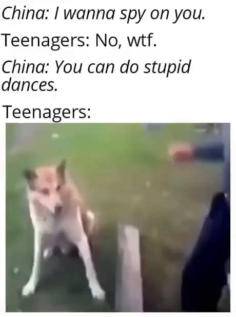 China: I wanna spy on you. Teenagers: No, wit. China: You can do stupid dances. Teenagers: - iFunny