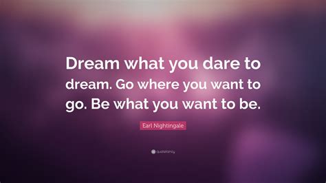 Earl Nightingale Quote: “Dream what you dare to dream. Go where you want to go. Be what you want ...