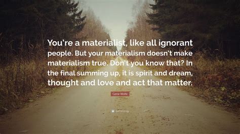 Gene Wolfe Quote: “You’re a materialist, like all ignorant people. But your materialism doesn’t ...