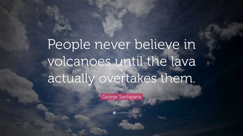 George Santayana Quote: “People never believe in volcanoes until the lava actually overtakes them.”