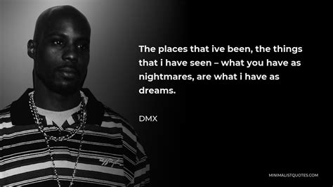 DMX Quote: The places that ive been, the things that i have seen - what you have as nightmares ...