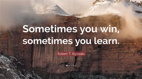 Robert T. Kiyosaki Quote: “Sometimes you win, sometimes you learn.”