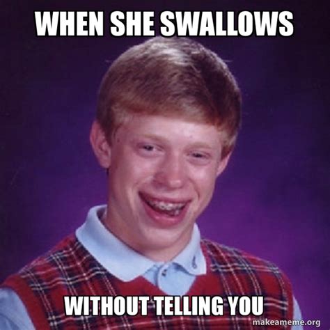 when she swallows without telling you - Bad Luck Brian | Make a Meme