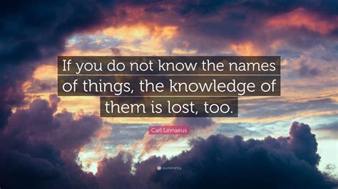 Carl Linnaeus Quote: “If you do not know the names of things, the knowledge of them is lost, too.”