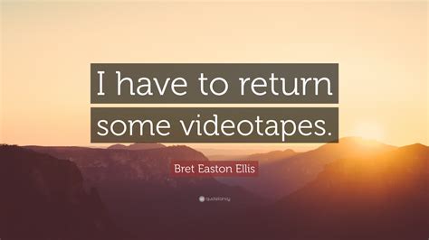 Bret Easton Ellis Quote: “I have to return some videotapes.”