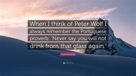 Faye Dunaway Quote: “When I think of Peter Wolf I always remember the Portuguese proverb: ‘Never ...