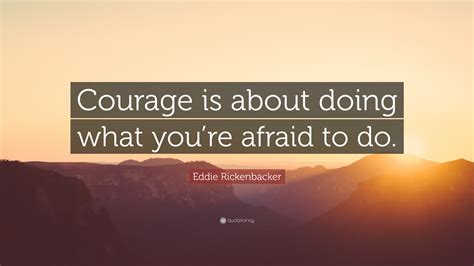 Eddie Rickenbacker Quote: “Courage is about doing what you’re afraid to do.”