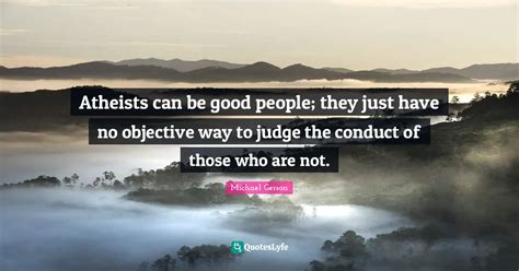 Atheists can be good people; they just have no objective way to judge ... Quote by Michael ...