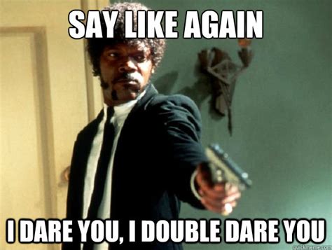 say like again i dare you, i double dare you - Say It Again Sam - quickmeme