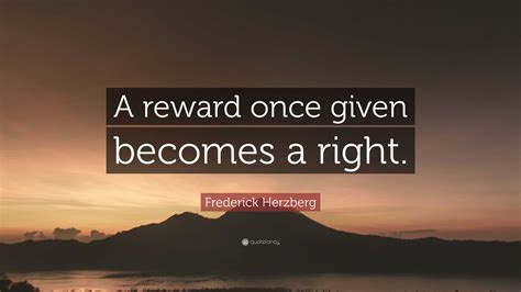 Frederick Herzberg Quote: “A reward once given becomes a right.”