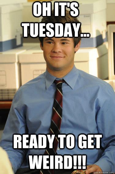 Oh it's Tuesday... Ready to get Weird!!! - Adam workaholics - quickmeme