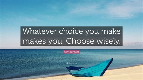 Roy Bennett Quote: “Whatever choice you make makes you. Choose wisely ...