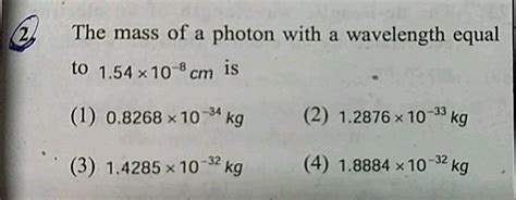 The mass of a photon with a wavelength equal to 1.54 x 10cm is (1) 0.8268 x 10-34 kg (2) 1.2876 ...