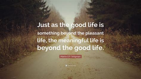 Martin E.P. Seligman Quote: “Just as the good life is something beyond ...