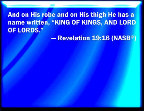 Revelation 19:16 And he has on his clothing and on his thigh a name written, KING OF KINGS, AND ...