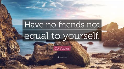 Confucius Quote: “Have no friends not equal to yourself.”