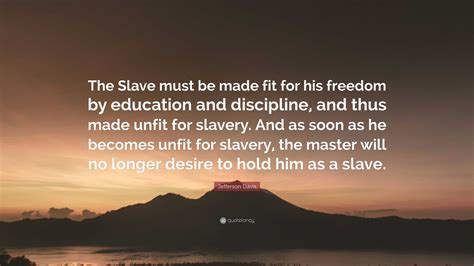 Jefferson Davis Quote: “The Slave must be made fit for his freedom by education and discipline ...