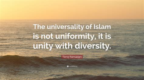 Tariq Ramadan Quote: “The universality of Islam is not uniformity, it is unity with diversity.”