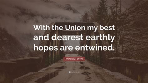 Franklin Pierce Quote: “With the Union my best and dearest earthly hopes are entwined.”