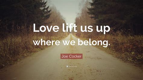 Joe Cocker Quote: “Love lift us up where we belong.”