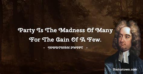 Party is the madness of many for the gain of a few. - Jonathan Swift quotes