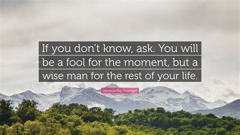 Seneca the Younger Quote: “If you don’t know, ask. You will be a fool for the moment, but a wise ...