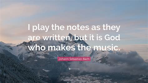 Johann Sebastian Bach Quote: “I play the notes as they are written, but it is God who makes the ...