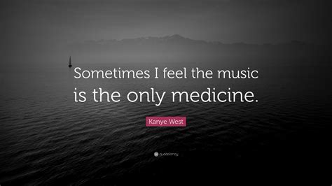 Kanye West Quote: “Sometimes I feel the music is the only medicine.”