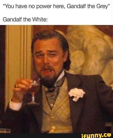 "You have no power here, Gandalf the Grey" Gandalf the White: - iFunny