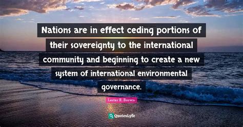 Nations are in effect ceding portions of their sovereignty to the inte... Quote by Lester R ...