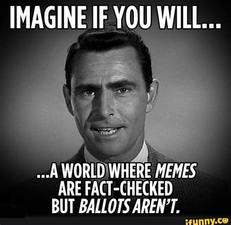 IMAGINE IF YOU WILL... ..-A WORLD WHERE MEMES ARE FACT-CHECKED BUT ...