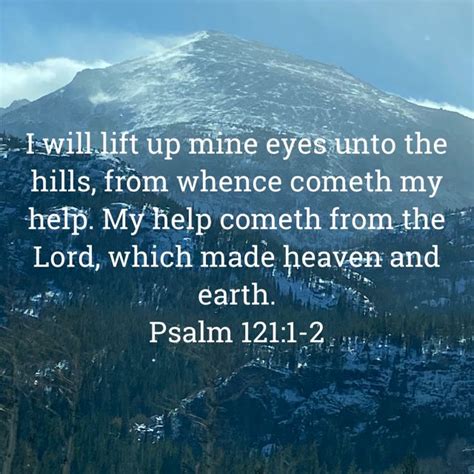 Psalm 121:1-2 I will lift up mine eyes unto the hills, From whence cometh my help. My help ...