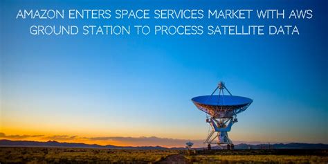 Amazon Enters Space Services Market with AWS Ground Station to Process Satellite data