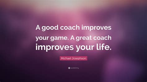 Michael Josephson Quote: “A good coach improves your game. A great coach improves your life.”