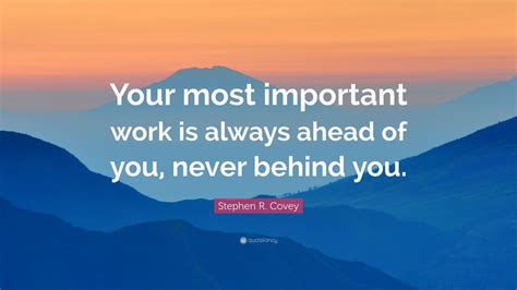 Stephen R. Covey Quote: “Your most important work is always ahead of you, never behind you.” (7 ...