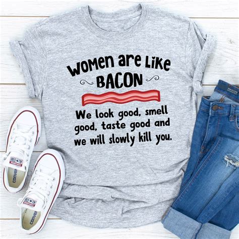 Women are like bacon. We look good, smell good, taste good, and we will ...