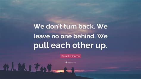 Barack Obama Quote: “We don’t turn back. We leave no one behind. We pull each other up.”