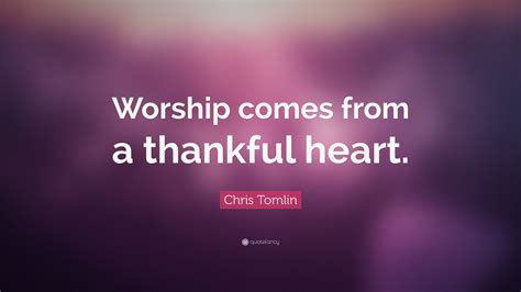 Chris Tomlin Quote: “Worship comes from a thankful heart.”