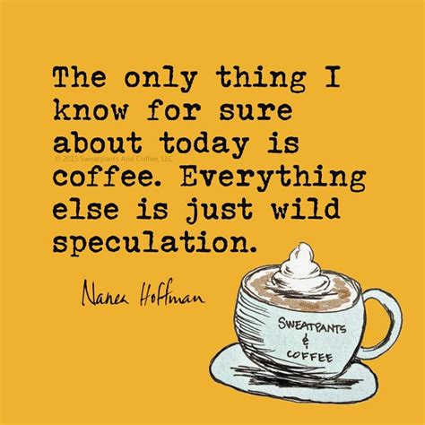 The only thing I know for sure about today is coffee. Everything else is just wild speculation ...