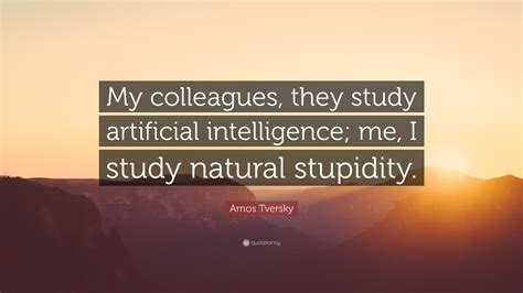 Amos Tversky Quote: “My colleagues, they study artificial intelligence; me, I study natural ...