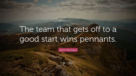 John McGraw Quote: “The team that gets off to a good start wins pennants.”